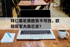 今年会官网入口-关于拜仁慕尼黑胜势不可挡，欧冠冠军大局已定？的信息