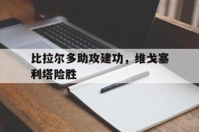 今年会官网入口-比拉尔多助攻建功，维戈塞利塔险胜的简单介绍