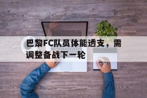 今年会-巴黎FC队员体能透支，需调整备战下一轮的简单介绍