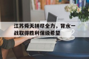 今年会网页版入口-关于江苏舜天拼尽全力，背水一战取得胜利保级希望的信息