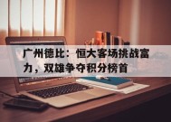 今年会网页版入口-广州德比：恒大客场挑战富力，双雄争夺积分榜首的简单介绍