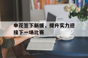 今年会网页版入口-申花签下新援，提升实力迎接下一场比赛的简单介绍