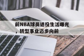 今年会平台-包含前NBA球员退役生活曝光，转型事业迈步向前的词条