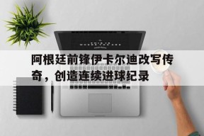今年会官网入口-阿根廷前锋伊卡尔迪改写传奇，创造连续进球纪录的简单介绍