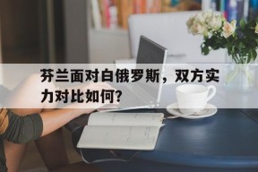 今年会官网入口-芬兰面对白俄罗斯，双方实力对比如何？的简单介绍