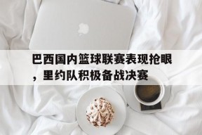 今年会网站-关于巴西国内篮球联赛表现抢眼，里约队积极备战决赛的信息
