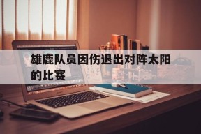今年会平台-雄鹿队员因伤退出对阵太阳的比赛