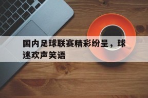 今年会网站-国内足球联赛精彩纷呈，球迷欢声笑语的简单介绍