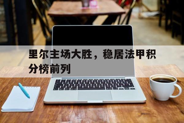 里尔主场大胜，稳居法甲积分榜前列的简单介绍