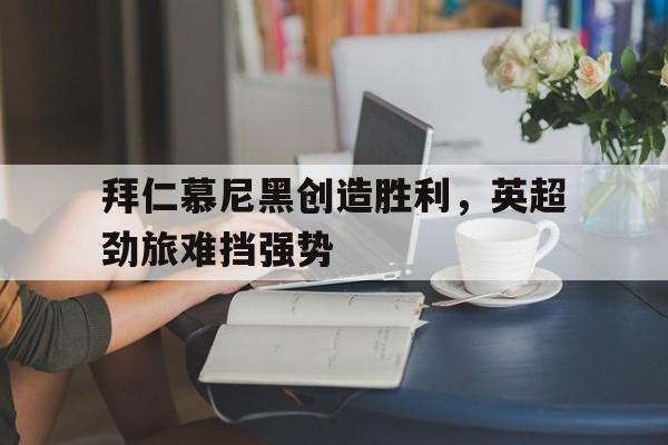 拜仁慕尼黑创造胜利，英超劲旅难挡强势(拜仁慕尼黑淘汰)